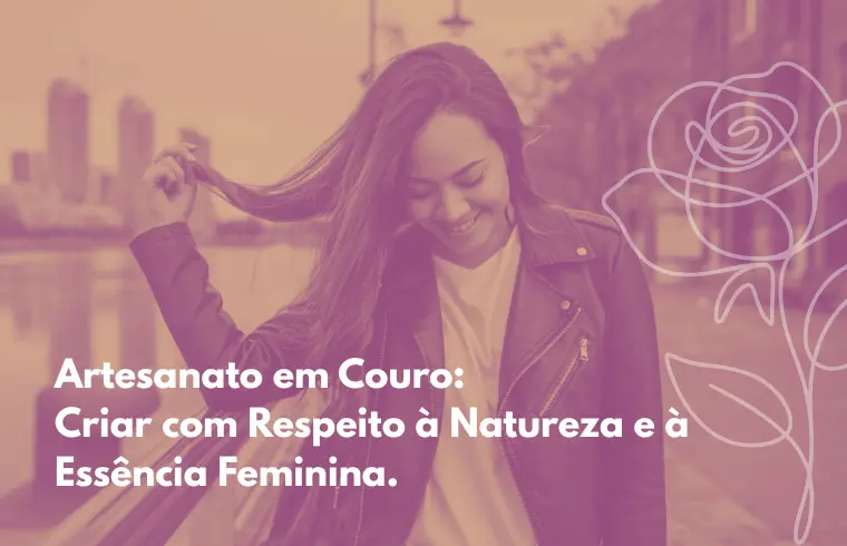 Artesanato em couro: Criar com Respeito à Natureza e à Essência Feminina - Blog Amilton Massu